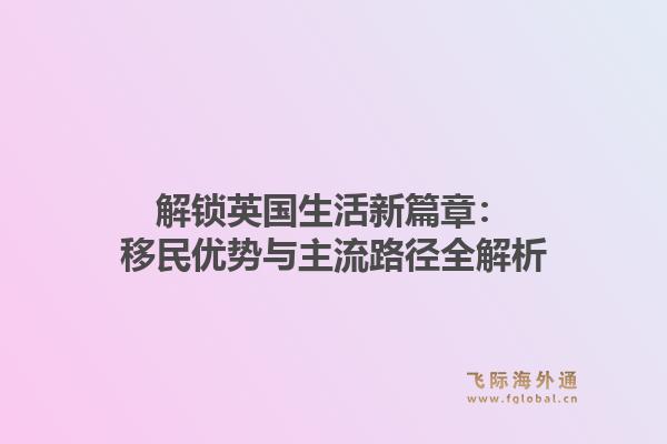 解锁英国生活新篇章：移民优势与主流路径全解析
