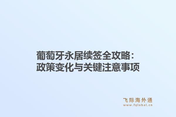 葡萄牙永居续签全攻略：政策变化与关键注意事项