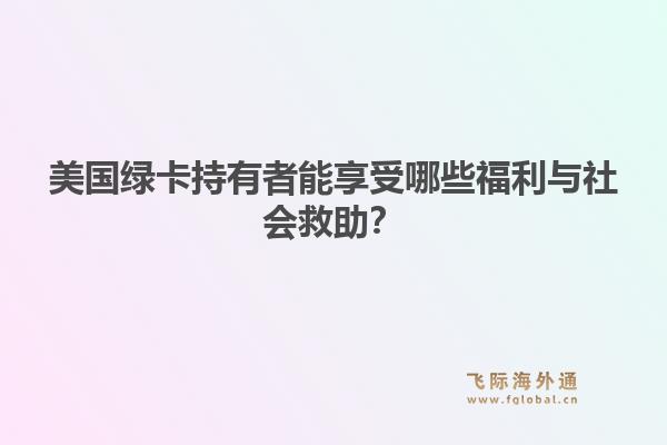 美国绿卡持有者能享受哪些福利与社会救助？