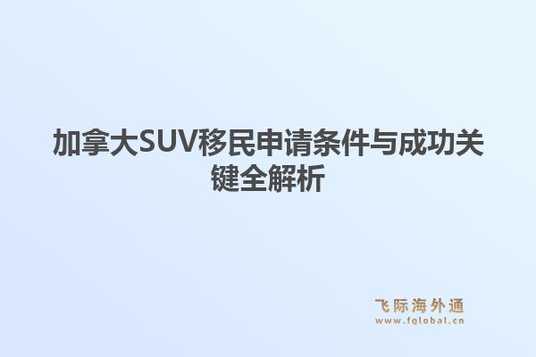 加拿大SUV移民申请条件与成功关键全解析