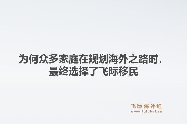 为何众多家庭在规划海外之路时，最终选择了飞际移民