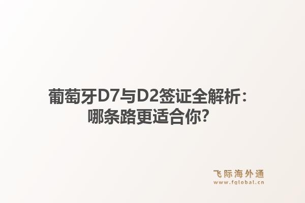 葡萄牙D7与D2签证全解析：哪条路更适合你？