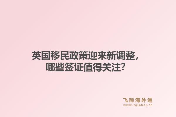 英国移民政策迎来新调整，哪些签证值得关注？