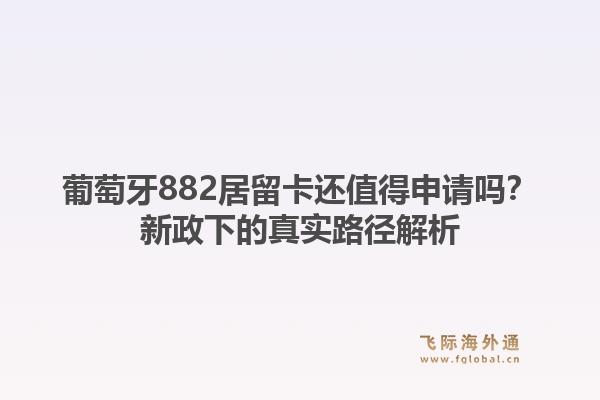葡萄牙882居留卡还值得申请吗？新政下的真实路径解析1.jpg