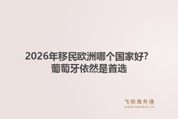 2026年移民欧洲哪个国家好？葡萄牙依然是首选