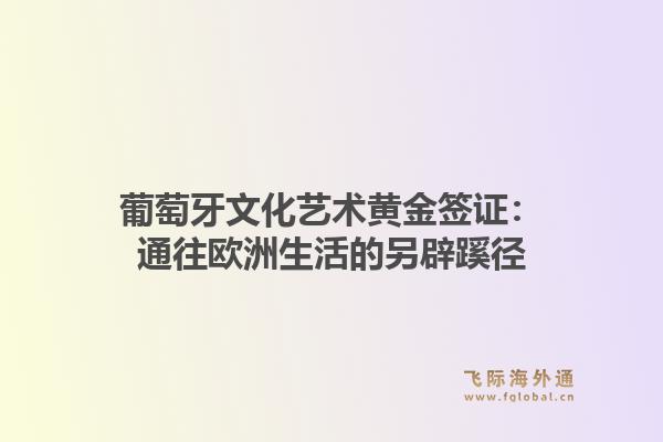 葡萄牙文化艺术黄金签证：通往欧洲生活的另辟蹊径