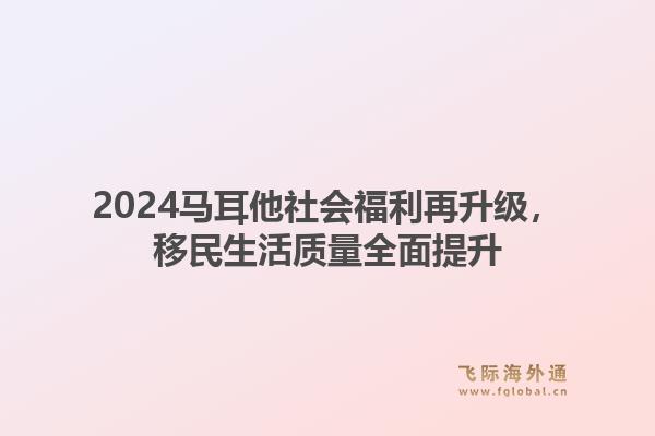 2024马耳他社会福利再升级，移民生活质量全面提升