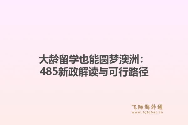 大龄留学也能圆梦澳洲：485新政解读与可行路径