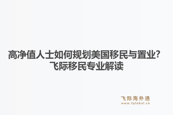 高净值人士如何规划美国移民与置业？飞际移民专业解读