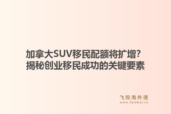 加拿大SUV移民配额将扩增？揭秘创业移民成功的关键要素