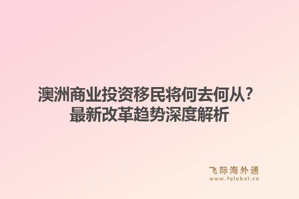 澳洲商业投资移民将何去何从？最新改革趋势深度解析