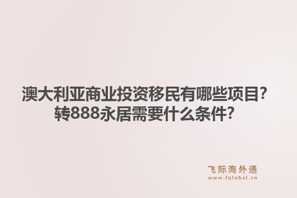 澳大利亚商业投资移民有哪些项目？转888永居需要什么条件？1.jpg