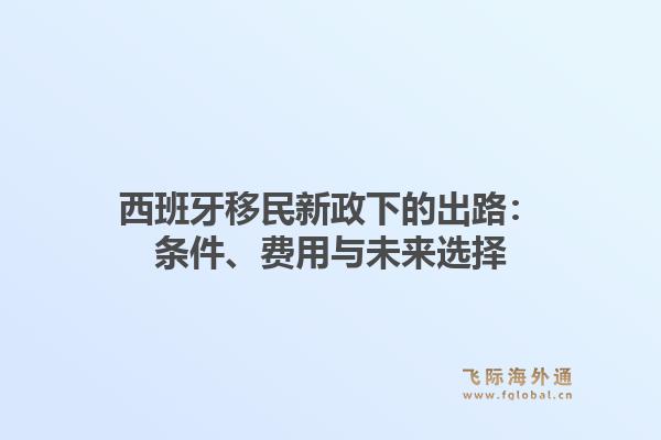 西班牙移民新政下的出路：条件、费用与未来选择