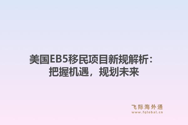 美国EB5移民项目新规解析：把握机遇，规划未来