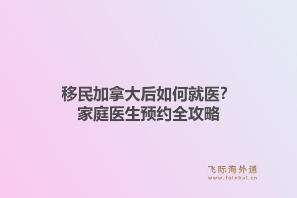 移民加拿大后如何就医？家庭医生预约全攻略
