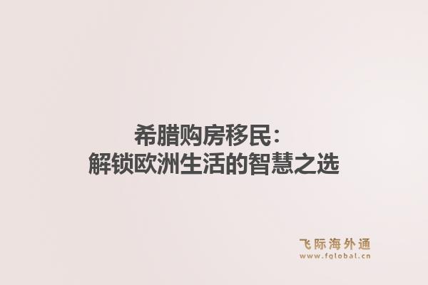 希腊购房移民：解锁欧洲生活的智慧之选