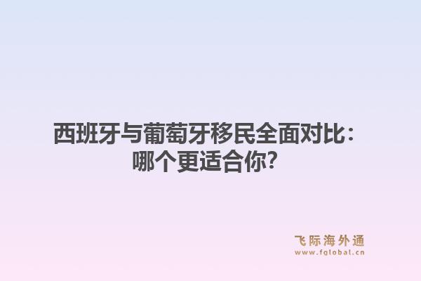 西班牙与葡萄牙移民全面对比：哪个更适合你？