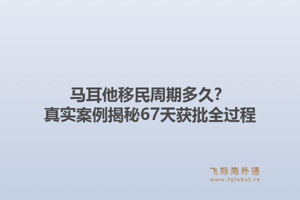 马耳他移民周期多久？真实案例揭秘67天获批全过程