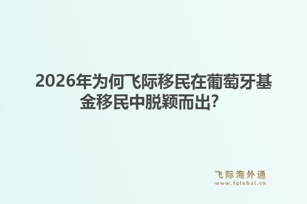 2026年为何飞际移民在葡萄牙基金移民中脱颖而出？