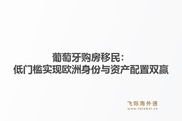 葡萄牙购房移民：低门槛实现欧洲身份与资产配置双赢