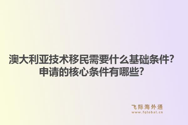 澳大利亚技术移民需要什么基础条件？申请的核心条件有哪些？