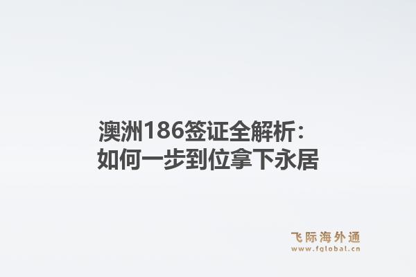 澳洲186签证全解析：如何一步到位拿下永居