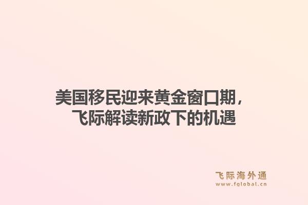 美国移民迎来黄金窗口期，飞际解读新政下的机遇