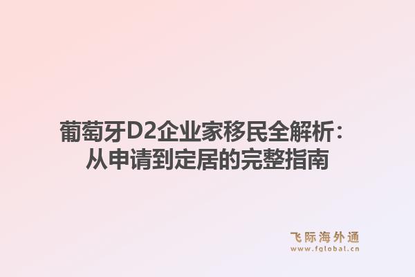 葡萄牙D2企业家移民全解析：从申请到定居的完整指南