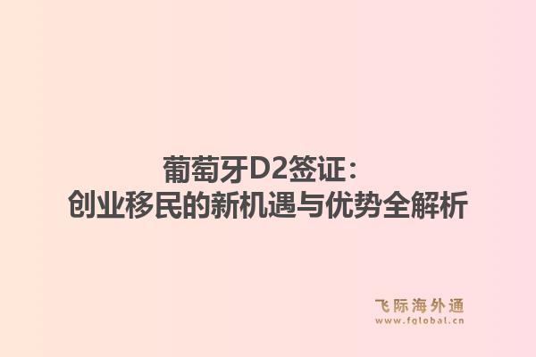 葡萄牙D2签证：创业移民的新机遇与优势全解析