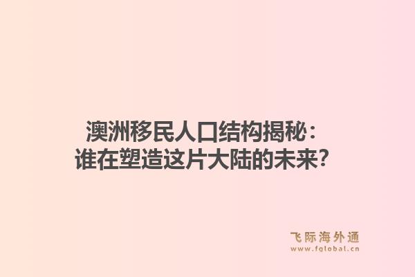 澳洲移民人口结构揭秘：谁在塑造这片大陆的未来？