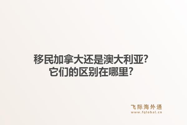 移民加拿大还是澳大利亚？它们的区别在哪里？