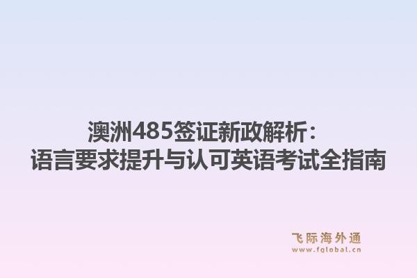 澳洲485签证新政解析：语言要求提升与认可英语考试全指南