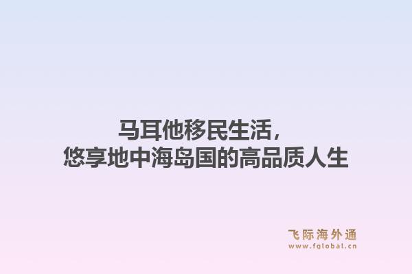 马耳他移民生活，悠享地中海岛国的高品质人生