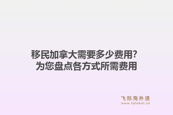 移民加拿大需要多少费用？为您盘点各方式所需费用