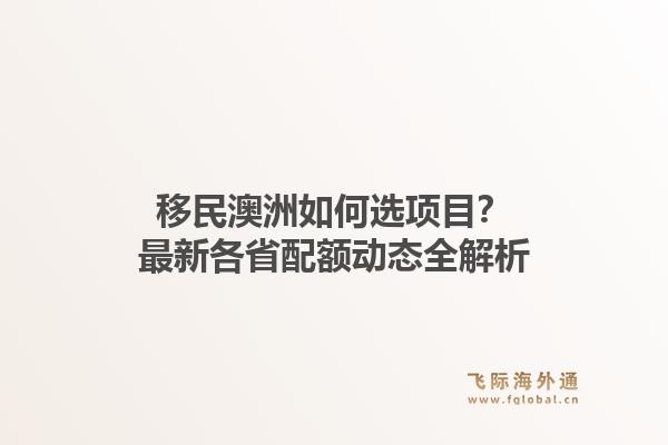 移民澳洲如何选项目？最新各省配额动态全解析