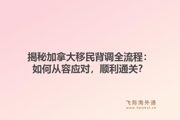 揭秘加拿大移民背调全流程：如何从容应对，顺利通关？