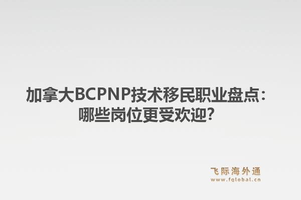 加拿大BCPNP技术移民职业盘点：哪些岗位更受欢迎？