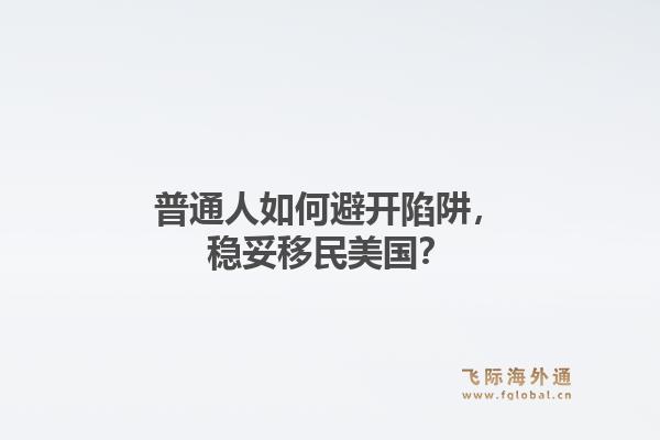 普通人如何避开陷阱，稳妥移民美国？1.jpg