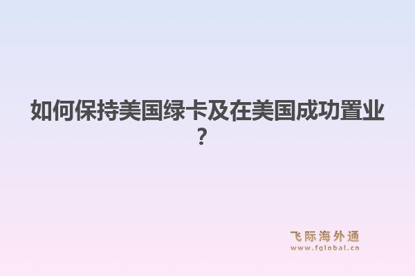 如何保持美国绿卡及在美国成功置业？