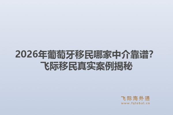 2026年葡萄牙移民哪家中介靠谱?飞际移民真实案例揭秘1.jpg