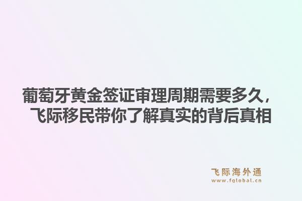 葡萄牙黄金签证审理周期需要多久，飞际移民带你了解真实的背后真相