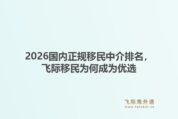 2026国内正规移民中介排名，飞际移民为何成为优选