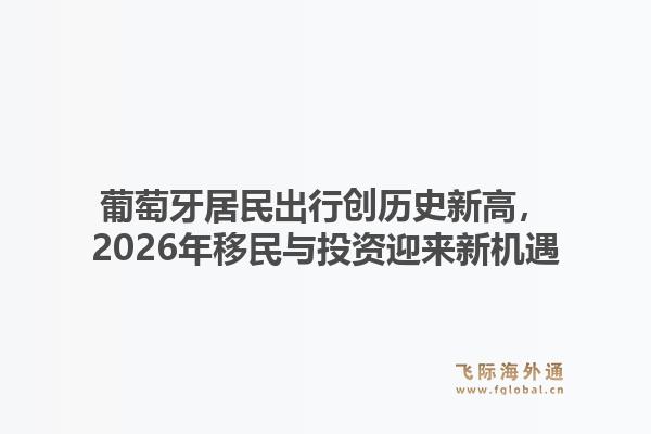 葡萄牙居民出行创历史新高，2026年移民与投资迎来新机遇