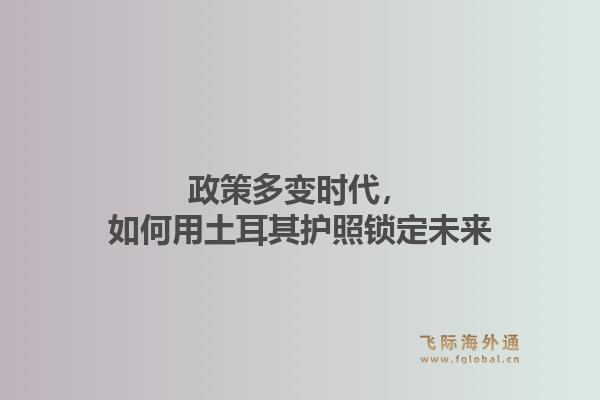 政策多变时代，如何用土耳其护照锁定未来