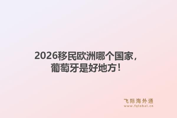 2026移民欧洲哪个国家，葡萄牙是好地方！