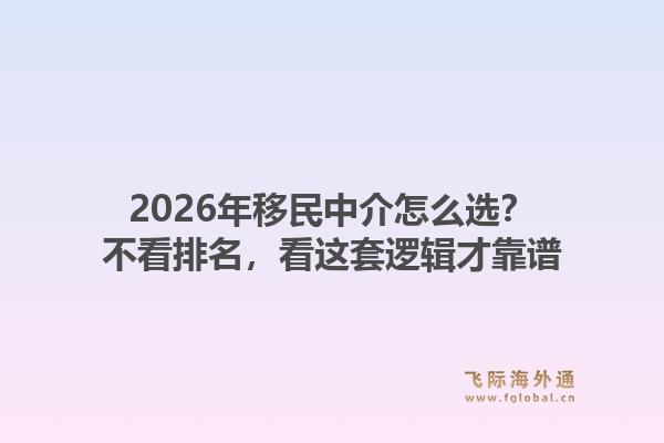 2026年移民中介怎么选？不看排名，看这套逻辑才靠谱
