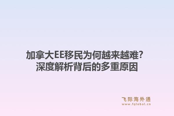 加拿大EE移民为何越来越难？深度解析背后的多重原因