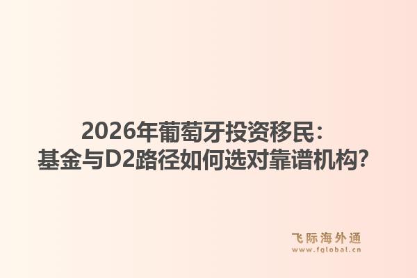 2026年葡萄牙投资移民：基金与D2路径如何选对靠谱机构？