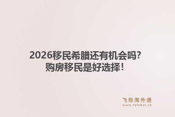 2026移民希腊还有机会吗？购房移民是好选择！