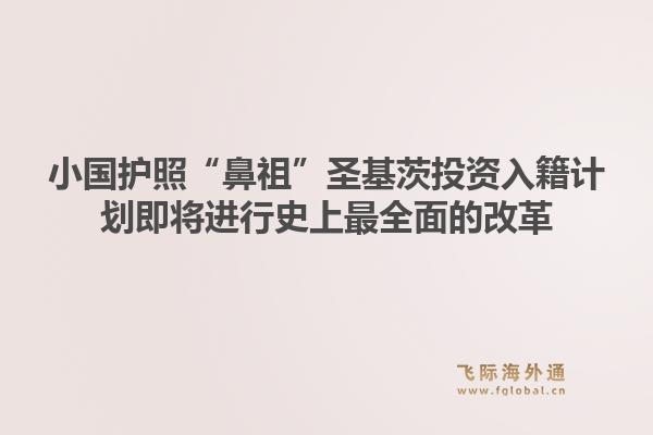 小国护照“鼻祖”圣基茨投资入籍计划即将进行史上最全面的改革